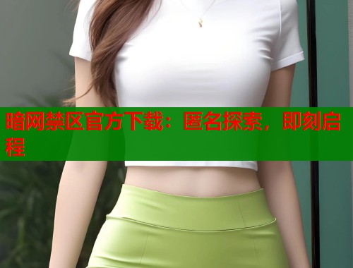 暗网禁区官方下载：匿名探索，即刻启程