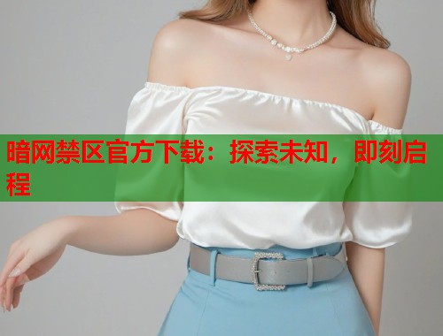 暗网禁区官方下载：探索未知，即刻启程