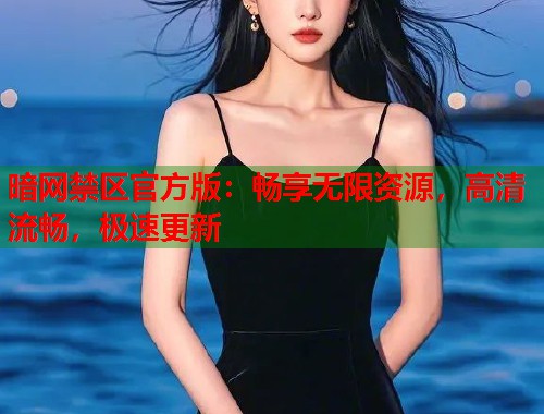 暗网禁区官方版：畅享无限资源，高清流畅，极速更新