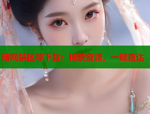 暗网禁区导下载：稀缺资源，一键直达