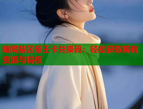 暗网禁区帝王卡兑换码：轻松获取稀有资源与特权
