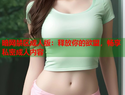 暗网禁区成人版：释放你的欲望，畅享私密成人内容