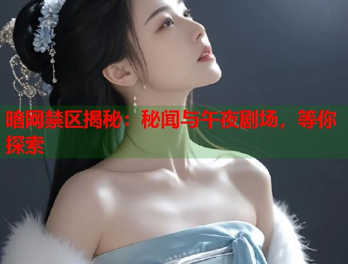 暗网禁区揭秘：秘闻与午夜剧场，等你探索