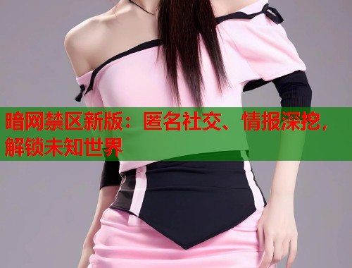 暗网禁区新版：匿名社交、情报深挖，解锁未知世界