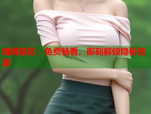 暗网禁区：免费畅看，即刻解锁隐秘资源