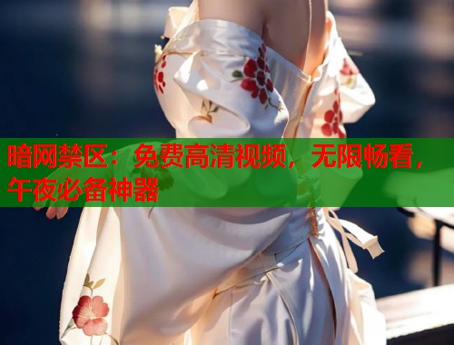 暗网禁区：免费高清视频，无限畅看，午夜必备神器