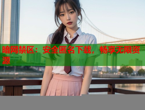 暗网禁区：安全匿名下载，畅享无限资源