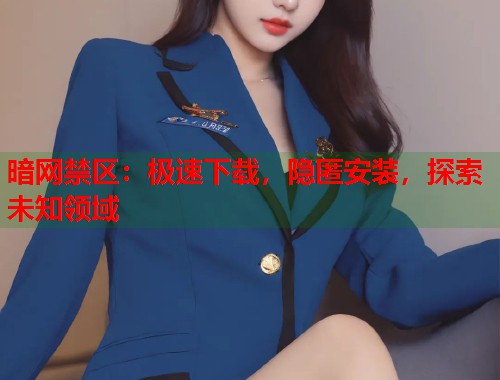 暗网禁区：极速下载，隐匿安装，探索未知领域