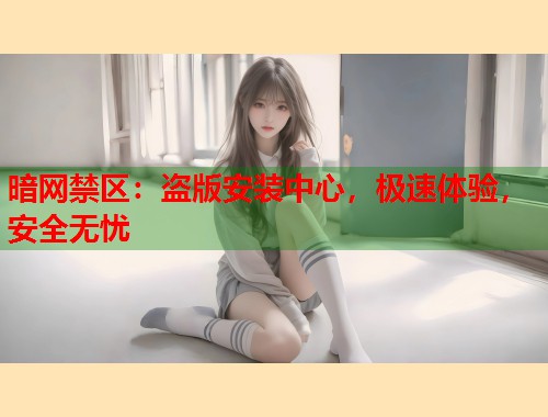 暗网禁区：盗版安装中心，极速体验，安全无忧