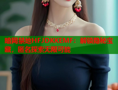 暗网禁地HFJDKKEMF：解锁隐秘宝藏，匿名探索无限可能