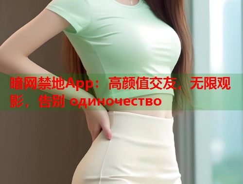 暗网禁地App：高颜值交友，无限观影，告别 одиночество
