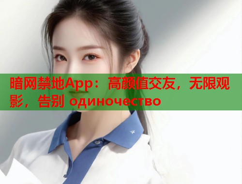 暗网禁地App：高颜值交友，无限观影，告别 одиночество  第2张