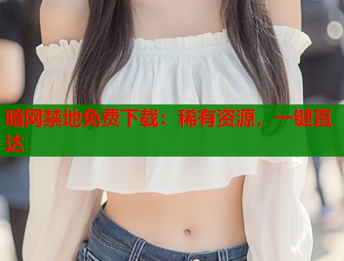暗网禁地免费下载：稀有资源，一键直达