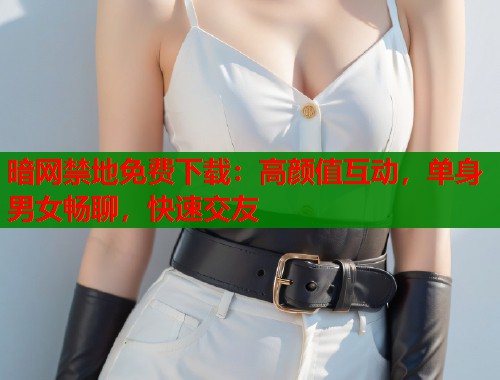 暗网禁地免费下载：高颜值互动，单身男女畅聊，快速交友  第2张
