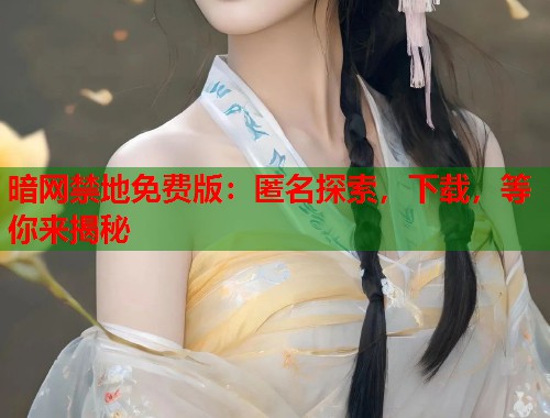 暗网禁地免费版：匿名探索，下载，等你来揭秘