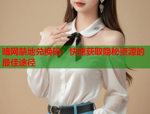 暗网禁地兑换码：快速获取隐秘资源的最佳途径