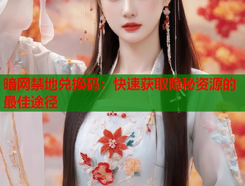 暗网禁地兑换码：快速获取隐秘资源的最佳途径  第2张