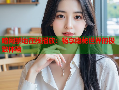 暗网禁地在线播放：畅享隐秘世界的极致体验