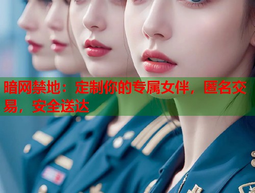 暗网禁地：定制你的专属女伴，匿名交易，安全送达