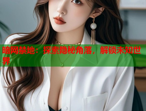 暗网禁地：探索隐秘角落，解锁未知世界