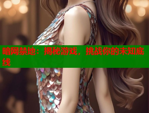 暗网禁地：揭秘游戏，挑战你的未知底线