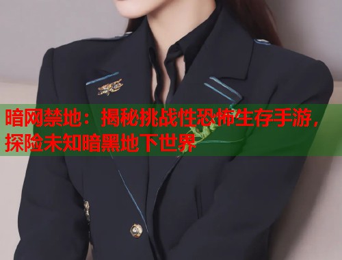 暗网禁地：揭秘挑战性恐怖生存手游，探险未知暗黑地下世界