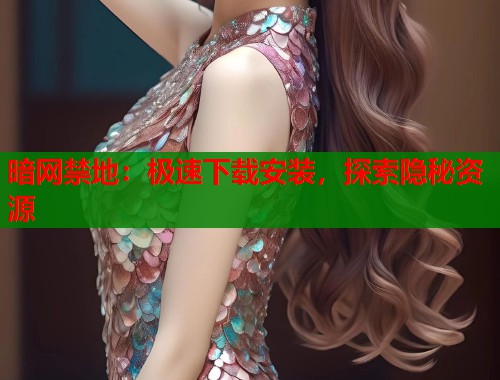 暗网禁地：极速下载安装，探索隐秘资源