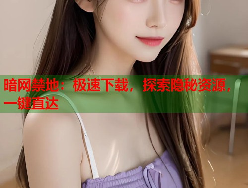 暗网禁地：极速下载，探索隐秘资源，一键直达