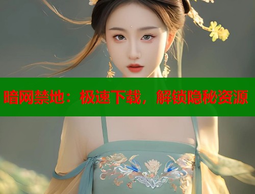 暗网禁地：极速下载，解锁隐秘资源