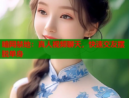 暗网禁地：真人视频聊天，快速交友摆脱单身