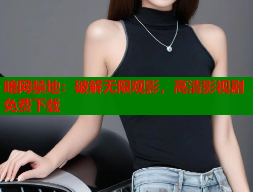 暗网禁地：破解无限观影，高清影视剧免费下载