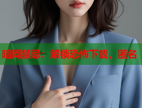暗网禁忌：解锁恐怖下载，匿名