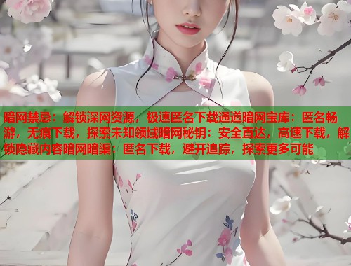 暗网禁忌：解锁深网资源，极速匿名下载通道暗网宝库：匿名畅游，无痕下载，探索未知领域暗网秘钥：安全直达，高速下载，解锁隐藏内容暗网暗渠：匿名下载，避开追踪，探索更多可能