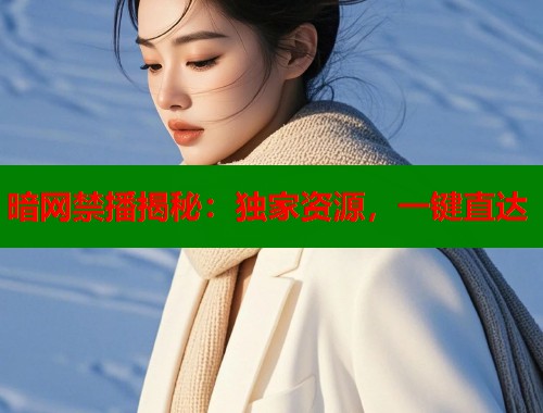 暗网禁播揭秘：独家资源，一键直达