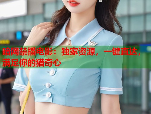 暗网禁播电影：独家资源，一键直达，满足你的猎奇心
