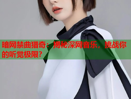 暗网禁曲猎奇：揭秘深网音乐，挑战你的听觉极限？
