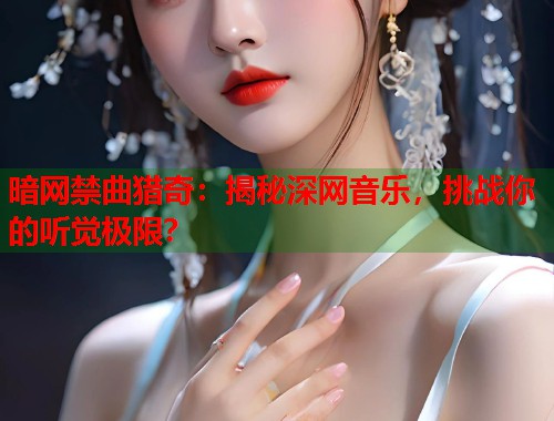 暗网禁曲猎奇：揭秘深网音乐，挑战你的听觉极限？  第2张