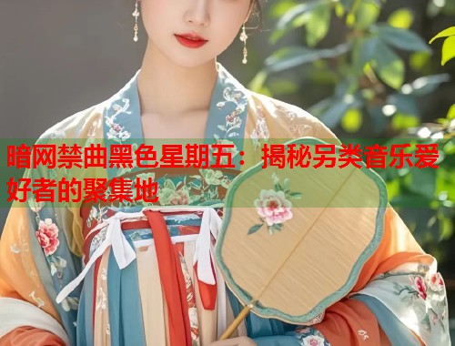 暗网禁曲黑色星期五：揭秘另类音乐爱好者的聚集地