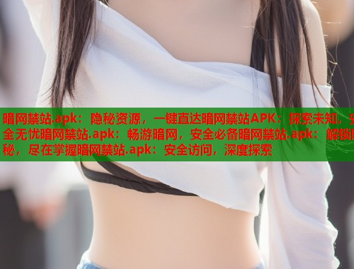 暗网禁站.apk：隐秘资源，一键直达暗网禁站APK：探索未知，安全无忧暗网禁站.apk：畅游暗网，安全必备暗网禁站.apk：解锁隐秘，尽在掌握暗网禁站.apk：安全访问，深度探索