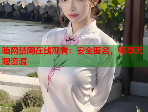 暗网禁网在线观看：安全匿名，畅享无限资源