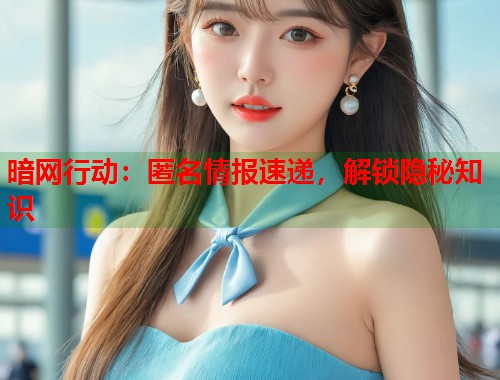 暗网行动：匿名情报速递，解锁隐秘知识
