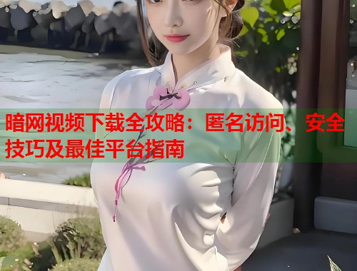 暗网视频下载全攻略：匿名访问、安全技巧及最佳平台指南