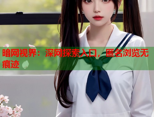 暗网视界：深网探索入口，匿名浏览无痕迹