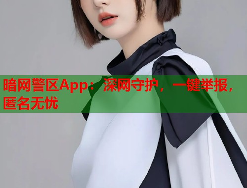 暗网警区App：深网守护，一键举报，匿名无忧