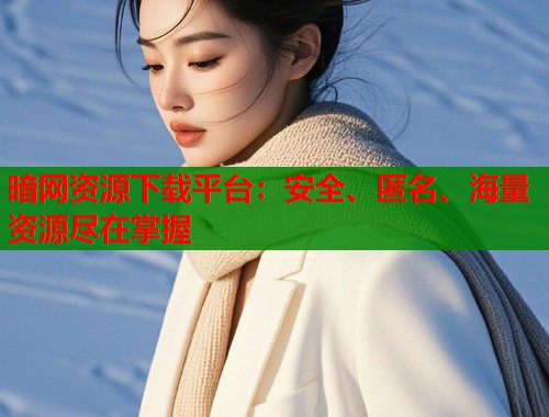 暗网资源下载平台：安全、匿名、海量资源尽在掌握