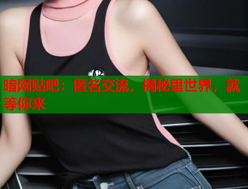 暗网贴吧：匿名交流，揭秘里世界，就等你来