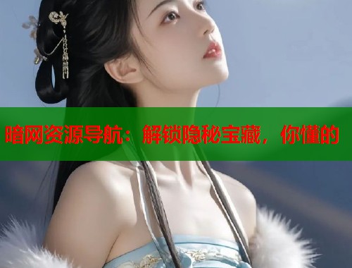 暗网资源导航：解锁隐秘宝藏，你懂的  第1张
