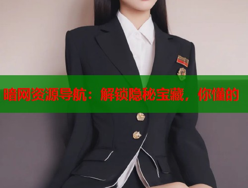 暗网资源导航：解锁隐秘宝藏，你懂的  第2张