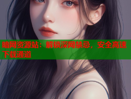 暗网资源站：解锁深网禁忌，安全高速下载通道  第1张