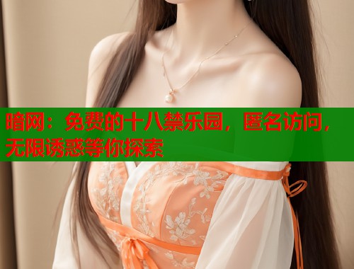 暗网：免费的十八禁乐园，匿名访问，无限诱惑等你探索
